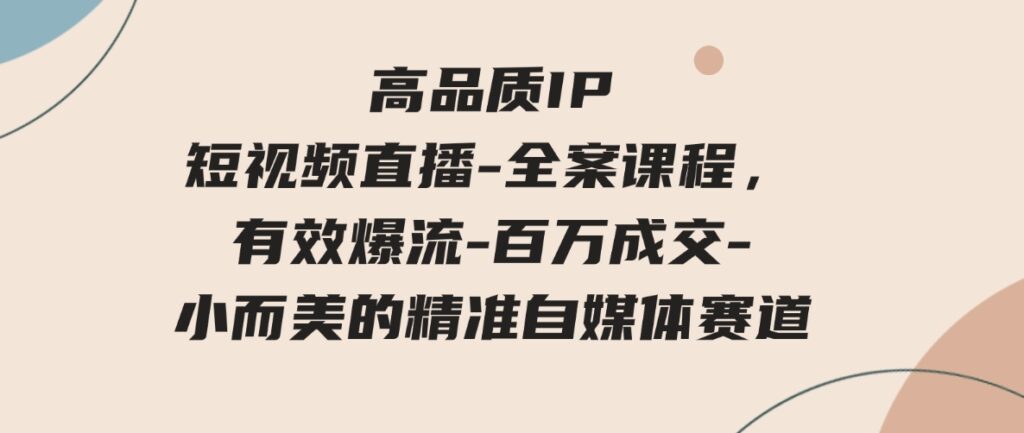 （9591期）高品质IP短视频直播-全案课程，有效爆流-百万成交-小而美的精准自媒体赛道-柚子资源网