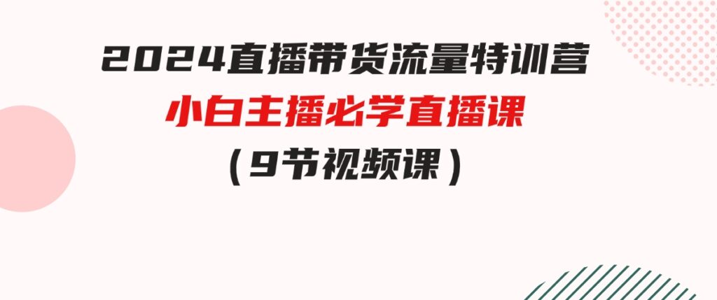 （9592期）2024直播带货流量特训营，小白主播必学直播课（9节视频课）-柚子资源网