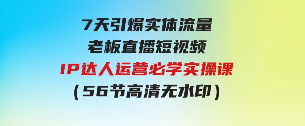 （9593期）7天引爆实体流量，老板直播短视频IP达人运营必学实操课（56节高清无水印）-柚子资源网