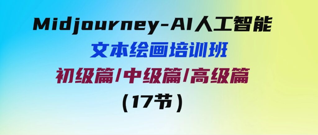 （9549期）Midjourney-AI人工智能文本绘画培训班：初级篇/中级篇/高级篇（17节）-柚子资源网