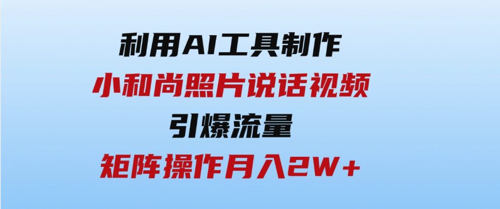 （9553期）利用AI工具制作小和尚照片说话视频，引爆流量，矩阵操作月入2W+-柚子资源网