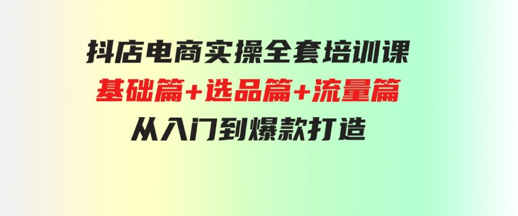 （9604期）抖店电商实操全套培训课：基础篇+选品篇+流量篇，从入门到爆款打造-柚子资源网