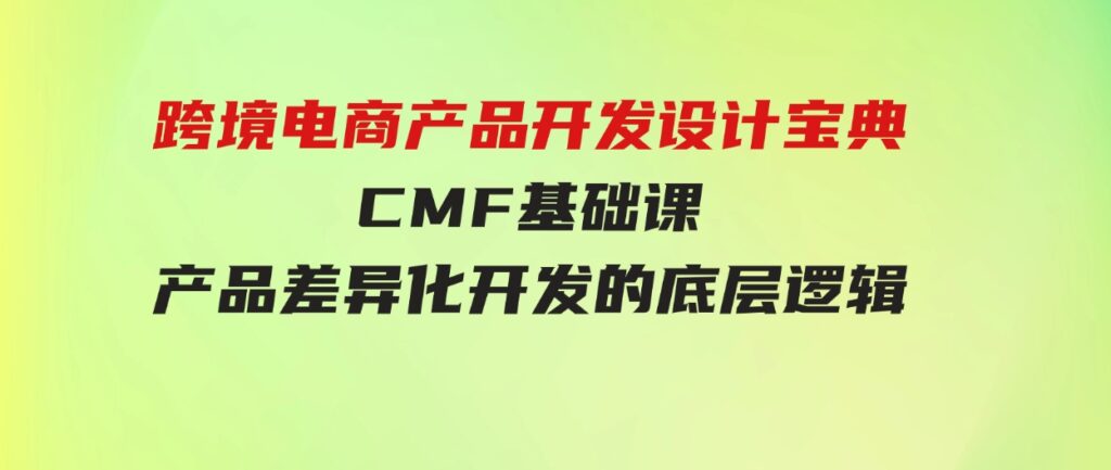 （9611期）跨境电商产品开发设计宝典-CMF基础课：产品差异化开发的底层逻辑-柚子资源网