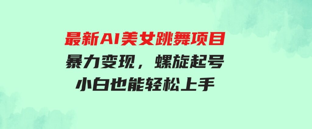 （9617期）最新AI美女跳舞项目，暴力变现，螺旋起号，操作简单，小白也能轻松上手-柚子资源网