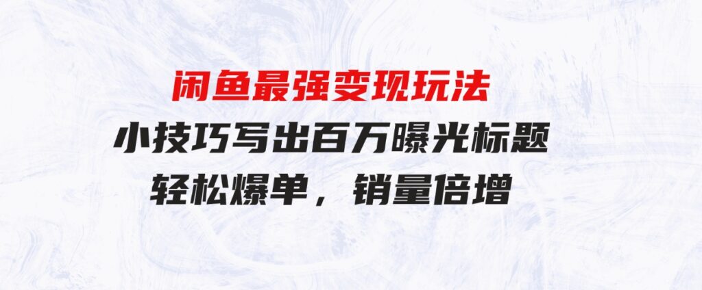 （9606期）闲鱼最强变现玩法：小技巧写出百万曝光标题，轻松爆单，销量倍增-柚子资源网