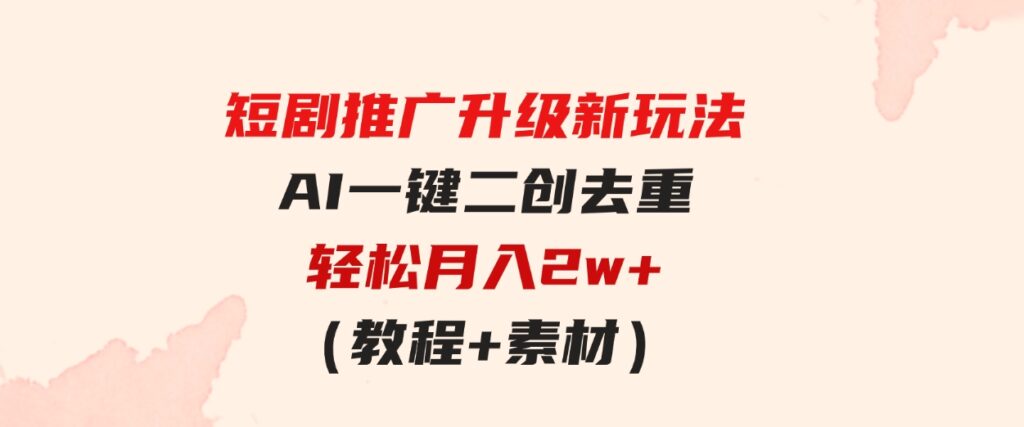 （9620期）短剧推广升级新玩法，AI一键二创去重，轻松月入2w+（教程+素材）-柚子资源网