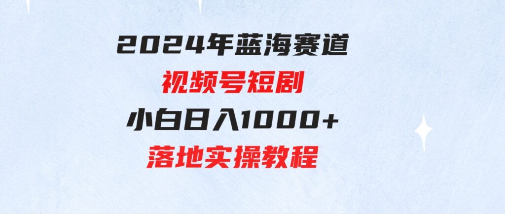 （9634期）2024年蓝海赛道视频号短剧小白日入1000+落地实操教程-柚子资源网