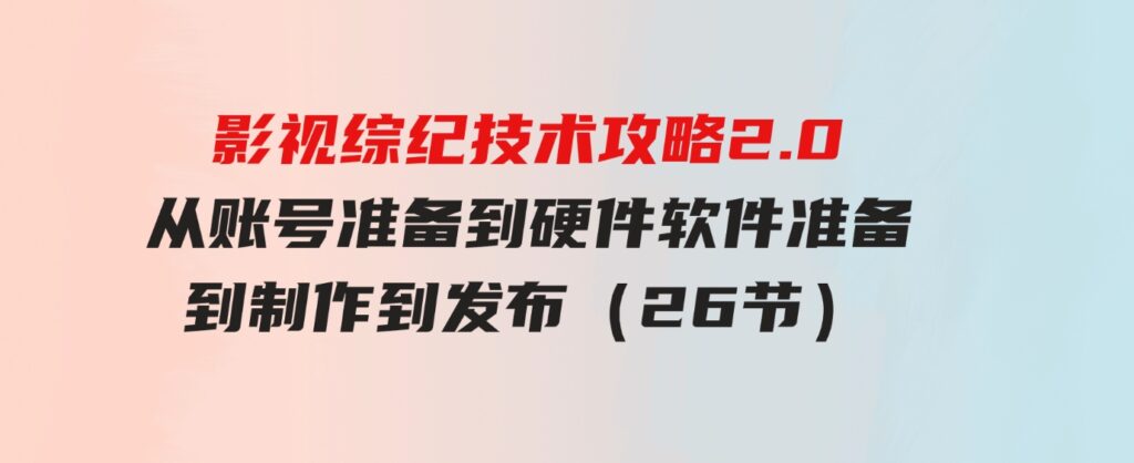 （9633期）影视综纪技术攻略2.0：从账号准备到硬件软件准备到到制作到发布（26节）-柚子资源网