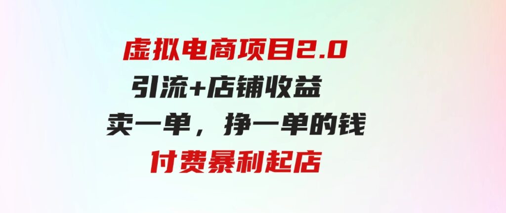 虚拟电商项目2.0引流+店铺收益 卖一单，挣一单的钱付费暴利起店-柚子资源网