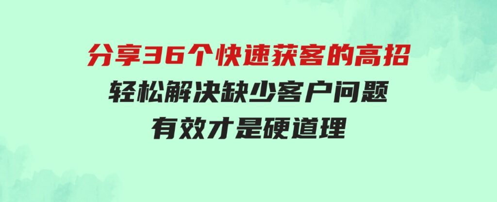 （9644期）分享36个快速获客的高招：轻松解决缺少客户问题，有效才是硬道理-柚子资源网