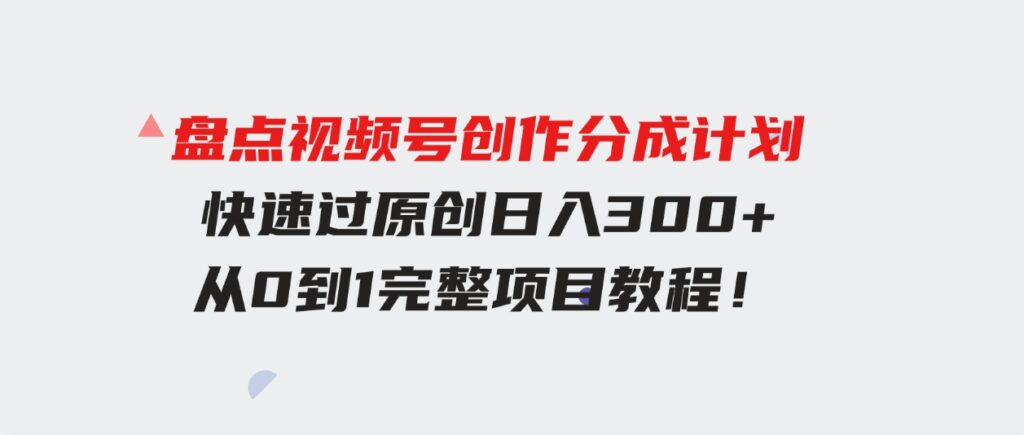 （9648期）盘点视频号创作分成计划，快速过原创日入300+，从0到1完整项目教程！-柚子资源网