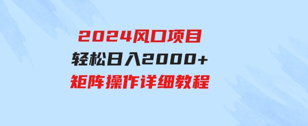 （9652期）2024风口项目，轻松日入2000+矩阵操作，详细教程-柚子资源网