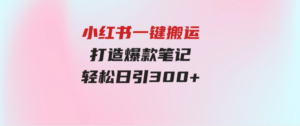 （9673期）小红书一键搬运，打造爆款笔记，轻松日引300+-柚子资源网