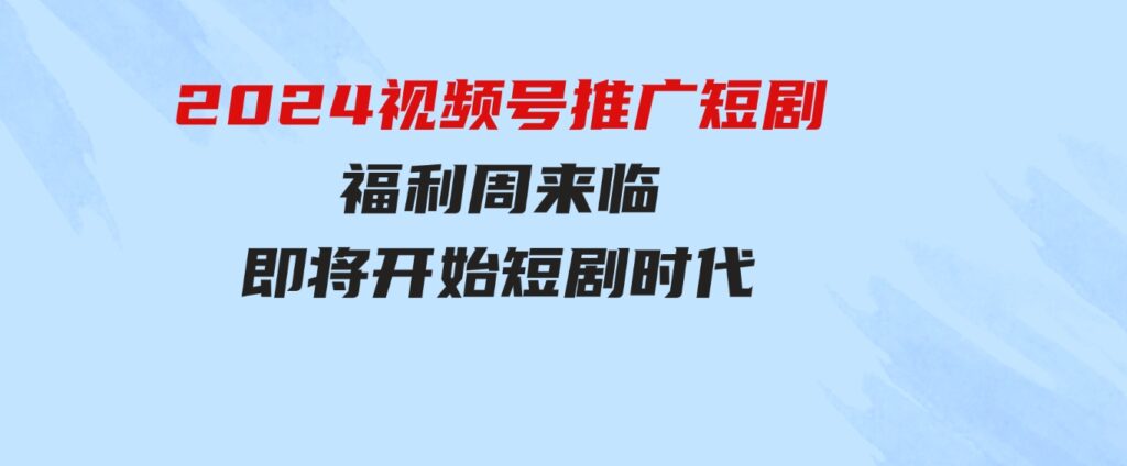 （9657期）2024视频号推广短剧，福利周来临，即将开始短剧时代-柚子资源网