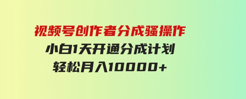 （9656期）视频号创作者分成骚操作，小白1天开通分成计划，轻松月入10000+-柚子资源网