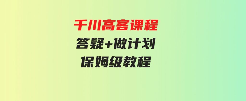 （9664期）千川高客课程+答疑+做计划，保姆级教程，一看就会-柚子资源网