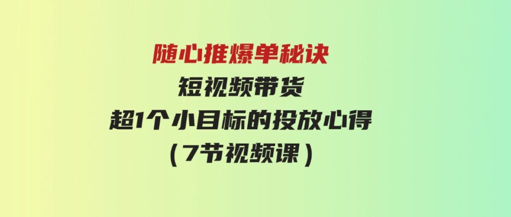 （9687期）随心推爆单秘诀，短视频带货-超1个小目标的投放心得（7节视频课）-柚子资源网