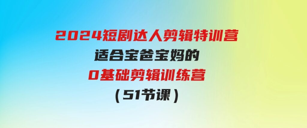 （9688期）2024短剧达人剪辑特训营，适合宝爸宝妈的0基础剪辑训练营（51节课）-柚子资源网