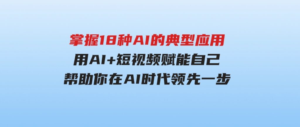 （9683期）掌握18种AI的典型应用，用AI+短视频赋能自己，帮助你在AI时代领先一步-柚子资源网