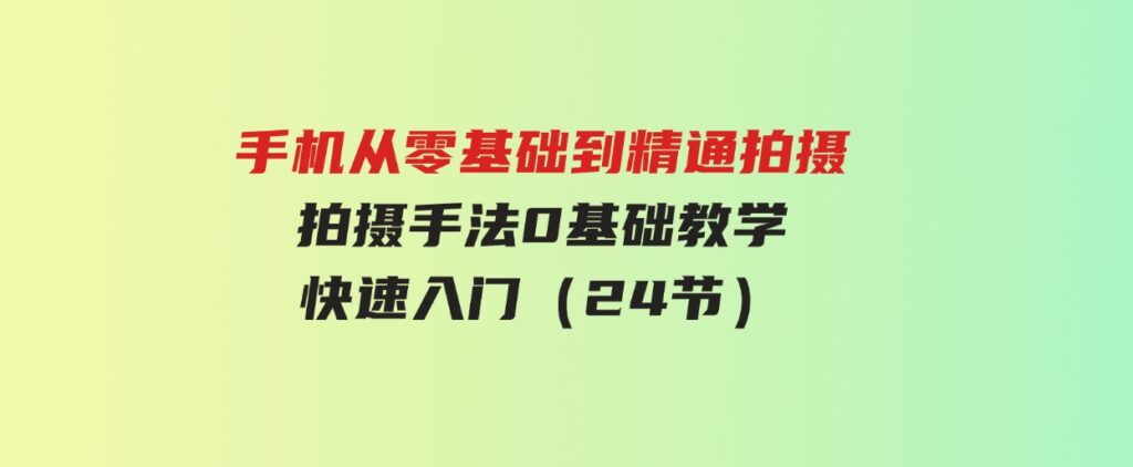 （9706期）手机从零基础到精通拍摄，拍摄手法0基础教学，快速入门（24节）-柚子资源网