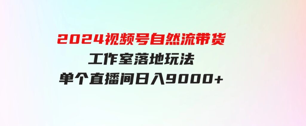 （9709期）【蓝海项目】2024视频号自然流带货，工作室落地玩法，单个直播间日入9000+-柚子资源网