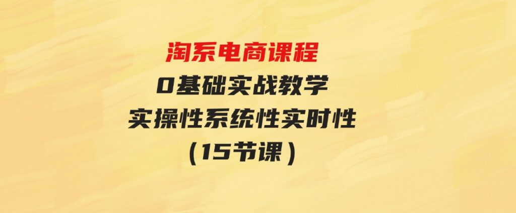 （9704期）淘系电商课程，0基础实战教学，实操性系统性实时性（15节课）-柚子资源网