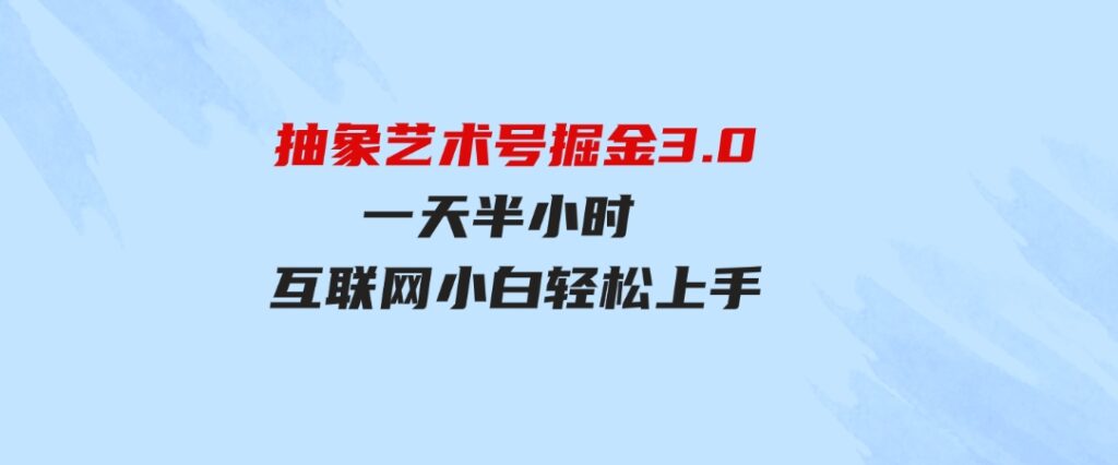 （9711期）抽象艺术号掘金3.0，一天半小时，蓝海项目，互联网小白轻松上手，轻松…-柚子资源网