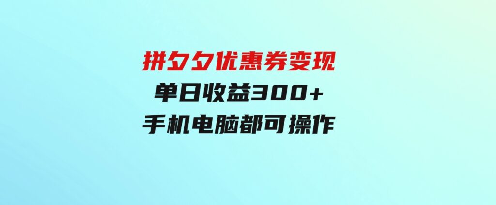 （9749期）拼夕夕优惠券变现，单日收益300+，手机电脑都可操作-柚子资源网