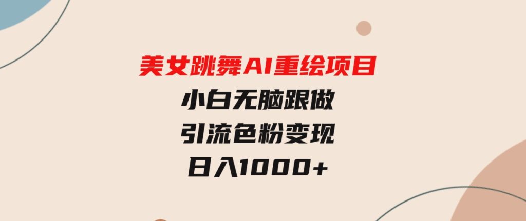 （9750期）美女跳舞AI重绘项目小白无脑跟做引流色粉变现日入1000+-柚子资源网