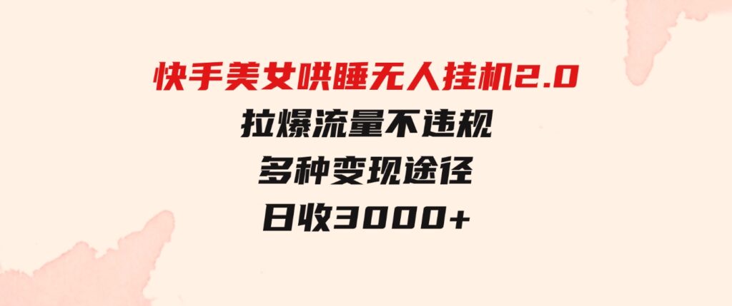 （9767期）快手美女哄睡无人挂机2.0，拉爆流量不违规，多种变现途径，日收3000+，…-柚子资源网