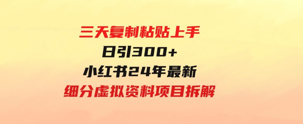 （9764期）三天复制粘贴上手日引300+月变现5位数小红书24年最新细分虚拟资料项目拆解-柚子资源网