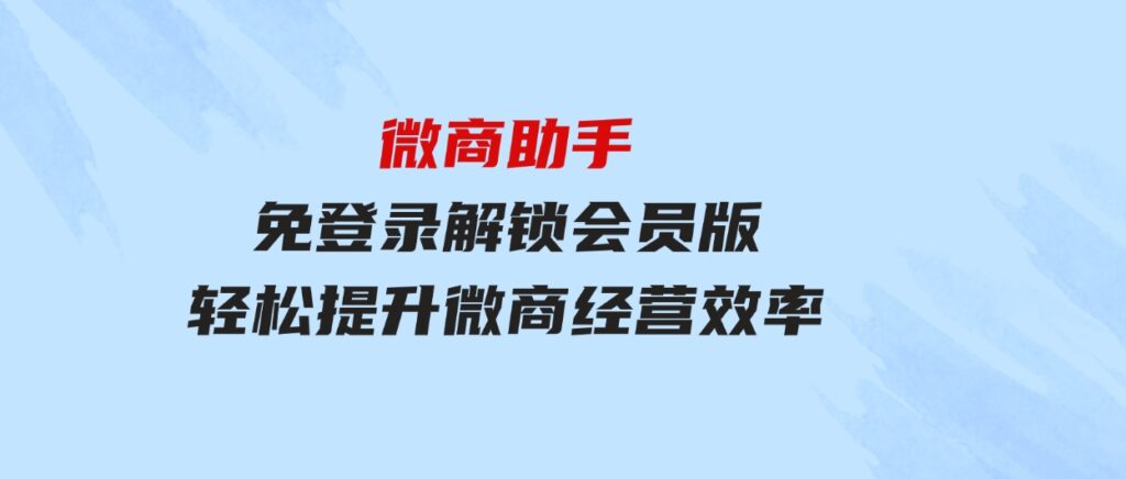 微商助手免登录解锁会员版，轻松提升微商经营效率！-柚子资源网