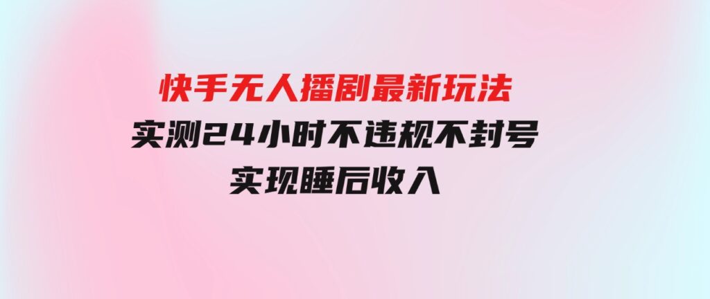 （9769期）快手无人播剧最新玩法，实测24小时不违规不封号，实现睡后收入-柚子资源网