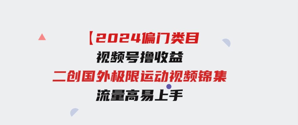 （9774期）【2024偏门类目】视频号撸收益，二创国外极限运动视频锦集，流量高易上手-柚子资源网