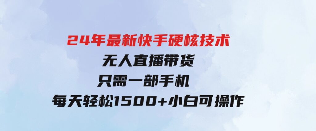 （9779期）24年最新快手硬核技术无人直播带货，只需一部手机每天轻松1500+小白可操作-柚子资源网