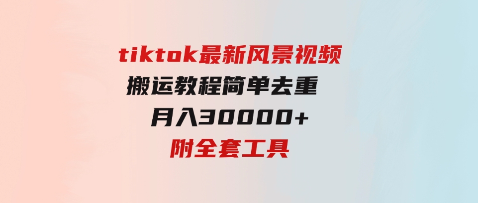 （9804期）tiktok最新风景视频搬运教程简单去重月入30000+附全套工具-柚子资源网