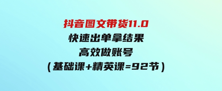 （9802期）抖音图文带货11.0，快速出单拿结果，高效做账号（基础课+精英课=92节）-柚子资源网