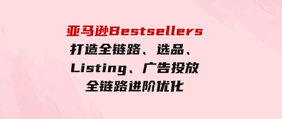 （9801期）亚马逊Bestsellers打造全链路，选品、Listing、广告投放全链路进阶优化-柚子资源网