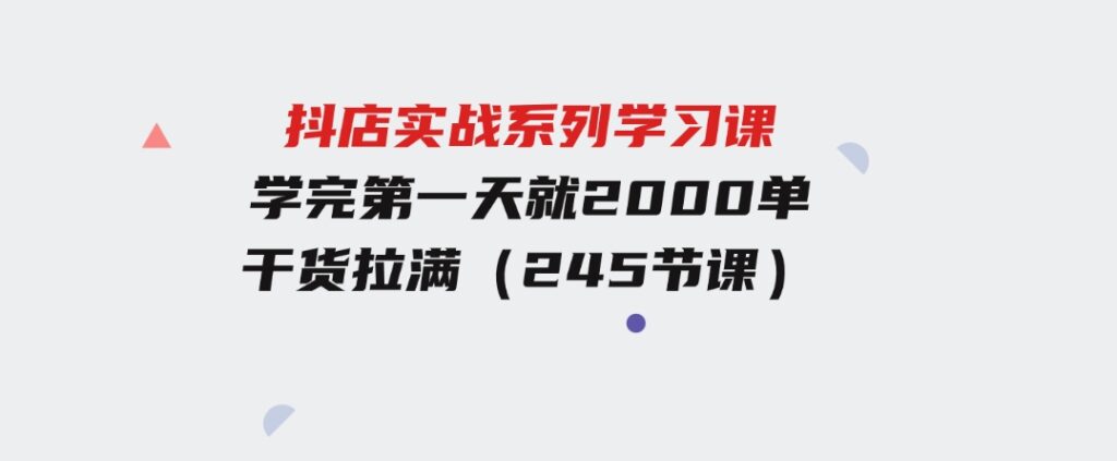 抖店实战系列学习课，学完第一天就2000单，干货拉满（245节课）-柚子资源网