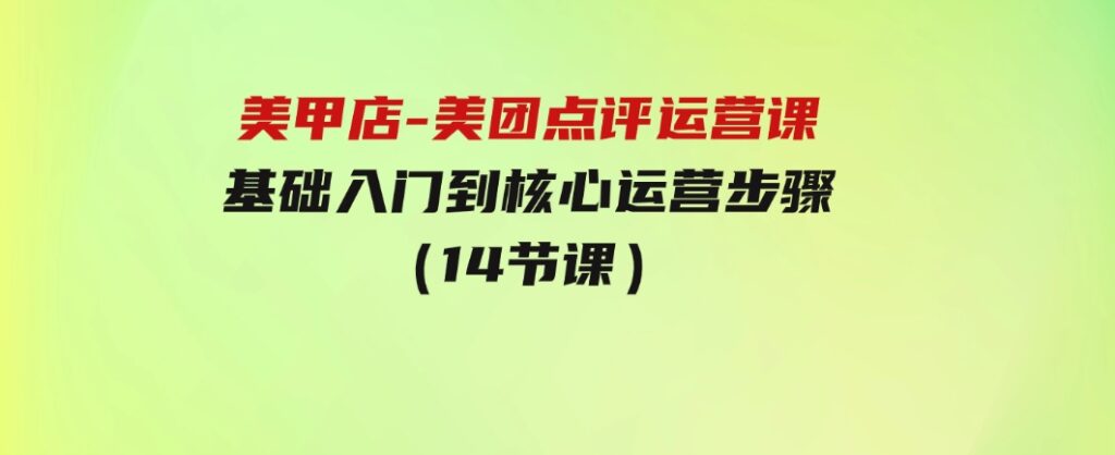 美甲店-美团点评运营课，基础入门到核心运营步骤（14节课）-柚子资源网