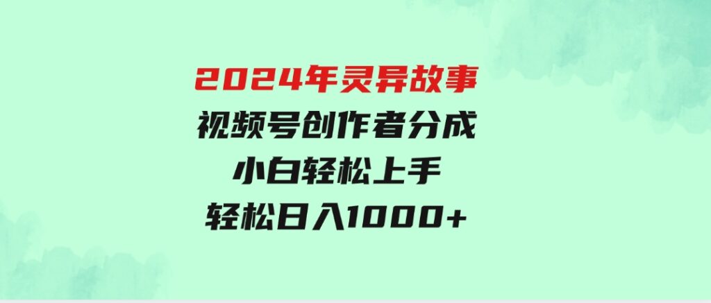 2024年灵异故事，视频号创作者分成，小白轻松上手，轻松日入1000+-柚子资源网