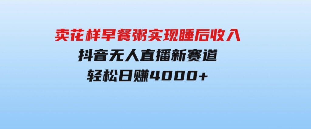 卖花样早餐粥实现睡后收入！抖音无人直播新赛道，轻松日赚4000+-柚子资源网