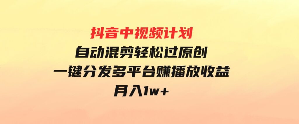 抖音中视频计划，自动混剪轻松过原创，一键分发多平台赚播放收益，月入1w+-柚子资源网