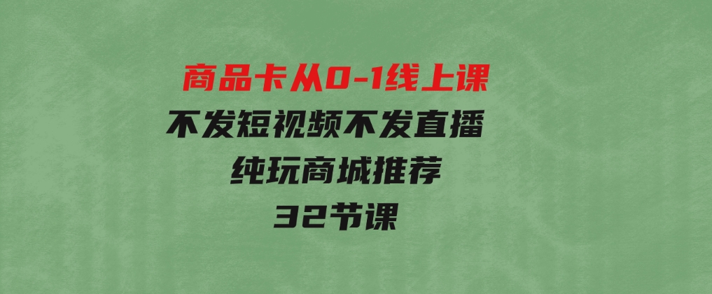 商品卡从0-1线上课（不发短视频不发直播纯玩商城推荐）32节课-柚子资源网