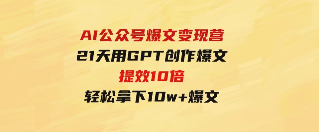 AI公众号爆文变现营06+07期，21天用GPT创作爆文提效10倍，轻松拿下10w+爆文-柚子资源网