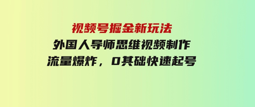 视频号掘金新玩法，外国人导师思维视频制作，流量爆炸，0其础快速起号-柚子资源网