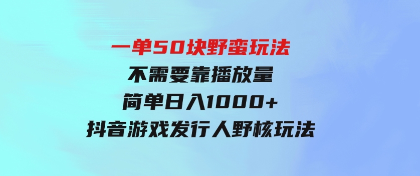 一单50块野蛮玩法不需要靠播放量简单日入1000+抖音游戏发行人野核玩法-柚子资源网