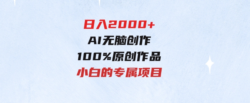 最适合零基础的，日入2000+，AI无脑创作，100%原创作品，小白的专属项目-柚子资源网