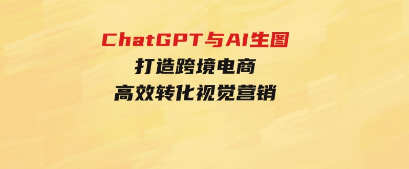 ChatGPT与AI生图，打造跨境电商高效转化视觉营销-柚子资源网