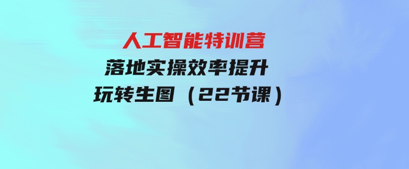 人人都要学的-人工智能特训营，落地实操效率提升玩转生图（22节课）-柚子资源网